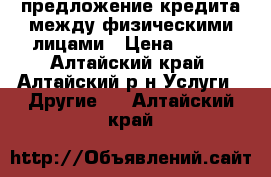 предложение кредита между физическими лицами › Цена ­ 100 - Алтайский край, Алтайский р-н Услуги » Другие   . Алтайский край